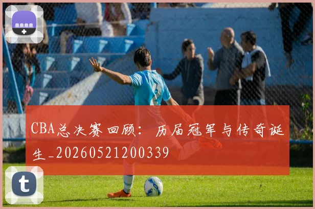 CBA总决赛回顾：历届冠军与传奇诞生_20260521200339