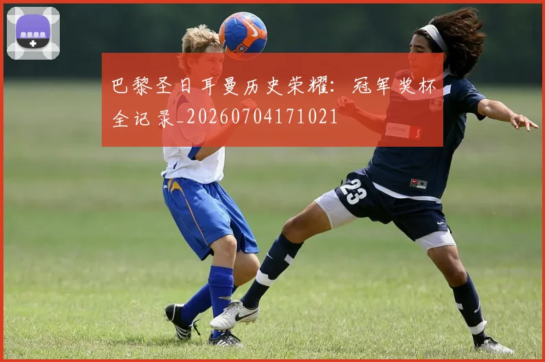 巴黎圣日耳曼历史荣耀：冠军奖杯全记录_20260704171021