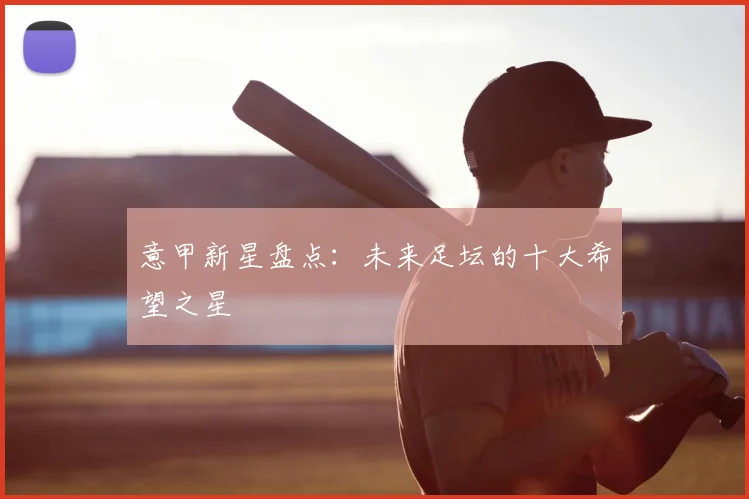 意甲新星盘点：未来足坛的十大希望之星