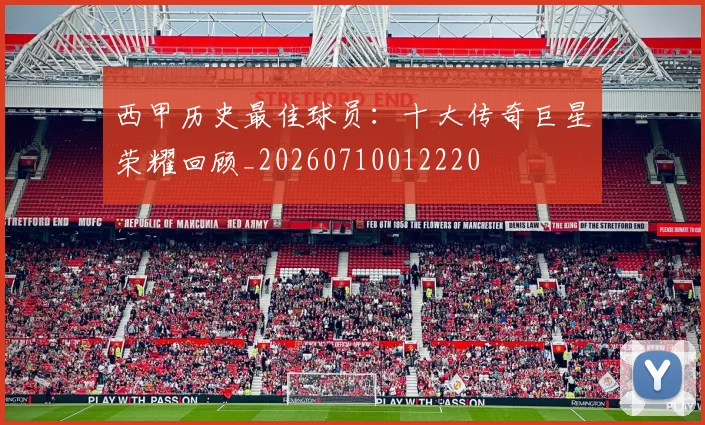 西甲历史最佳球员:十大传奇巨星荣耀回顾_20260710012220