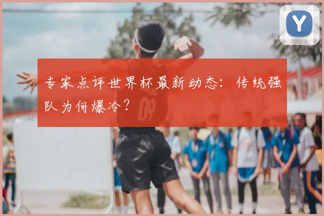 专家点评世界杯最新动态:传统强队为何爆冷?
