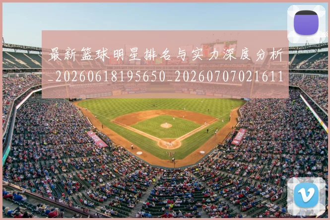 最新篮球明星排名与实力深度分析_20260618195650_20260707021611