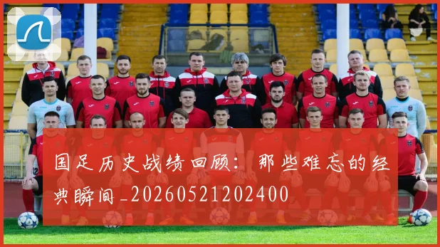国足历史战绩回顾：那些难忘的经典瞬间_20260521202400