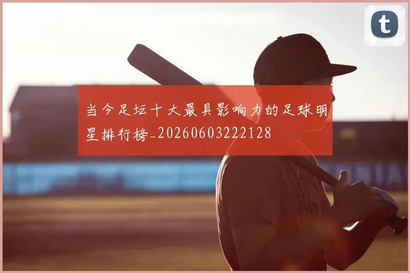 当今足坛十大最具影响力的足球明星排行榜_20260603222128
