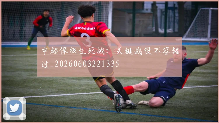 中超保级生死战：关键战役不容错过_20260603221335