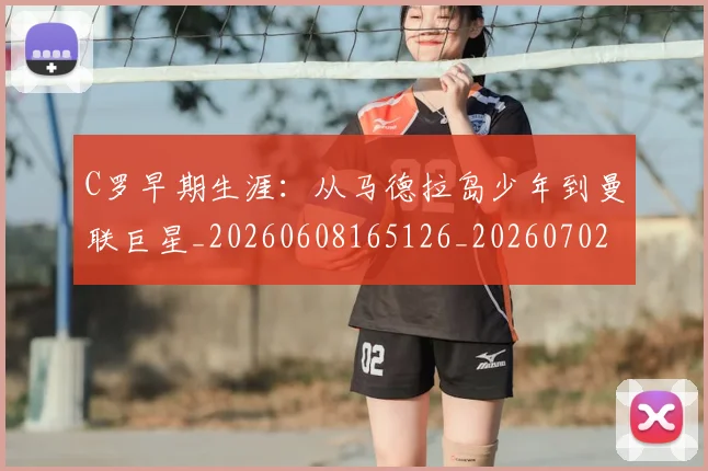 C罗早期生涯:从马德拉岛少年到曼联巨星_20260608165126_20260702194505_20260712051629