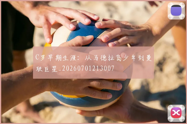 C罗早期生涯:从马德拉岛少年到曼联巨星_20260701213007