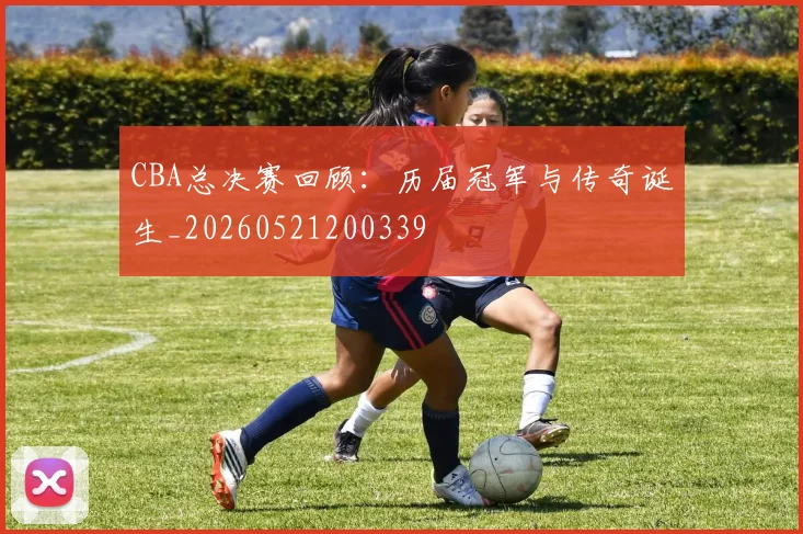 CBA总决赛回顾：历届冠军与传奇诞生_20260521200339