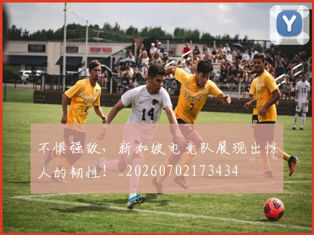 不惧强敌，新加坡电竞队展现出惊人的韧性！_20260702173434