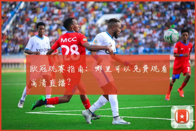欧冠观赛指南：哪里可以免费观看高清直播？
