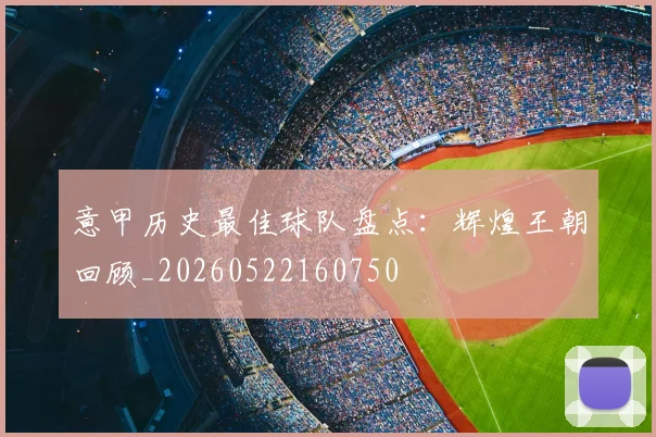 意甲历史最佳球队盘点:辉煌王朝回顾_20260522160750
