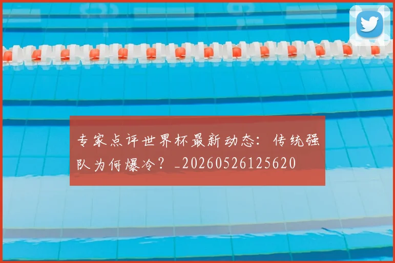 专家点评世界杯最新动态:传统强队为何爆冷?_20260526125620