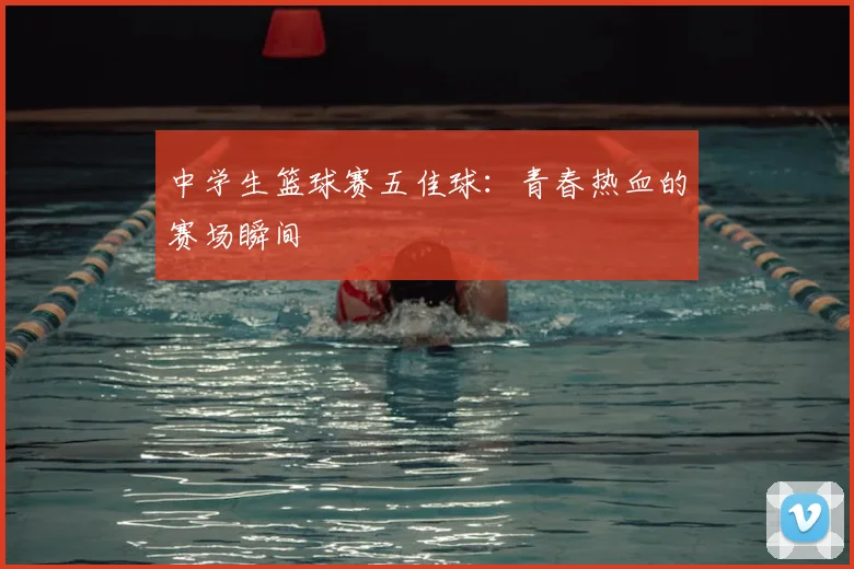 中学生篮球赛五佳球:青春热血的赛场瞬间
