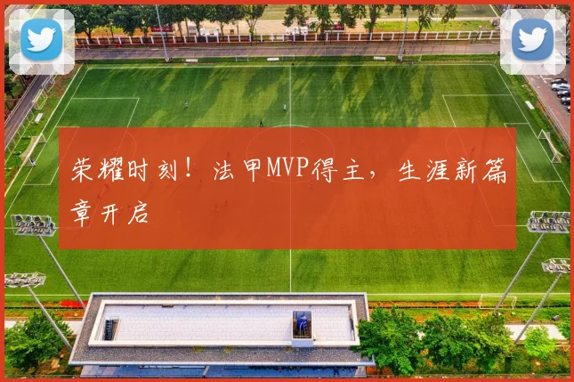 荣耀时刻！法甲MVP得主，生涯新篇章开启