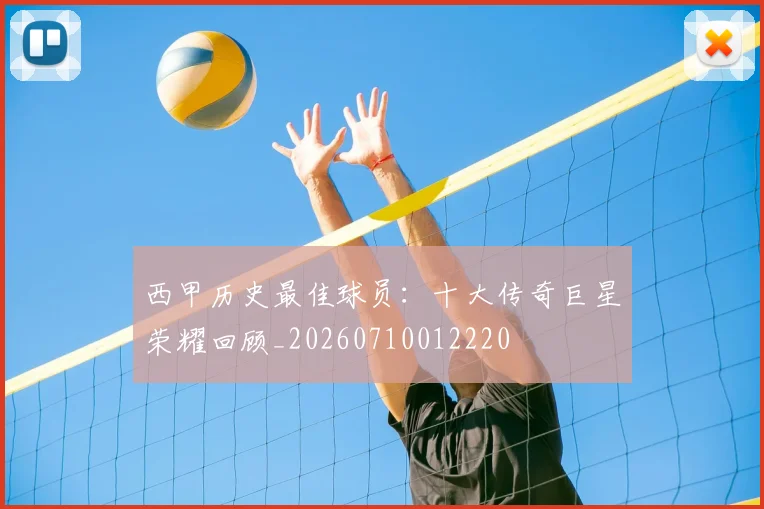 西甲历史最佳球员:十大传奇巨星荣耀回顾_20260710012220