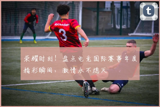 荣耀时刻！盘点电竞国际赛事年度精彩瞬间，激情永不熄灭