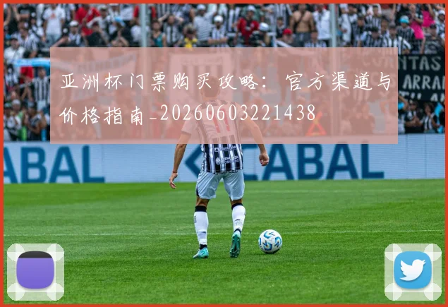 亚洲杯门票购买攻略:官方渠道与价格指南_20260603221438