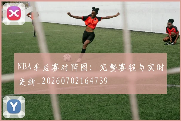 NBA季后赛对阵图：完整赛程与实时更新_20260702164739