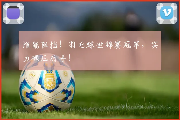 谁能阻挡！羽毛球世锦赛冠军，实力碾压对手！