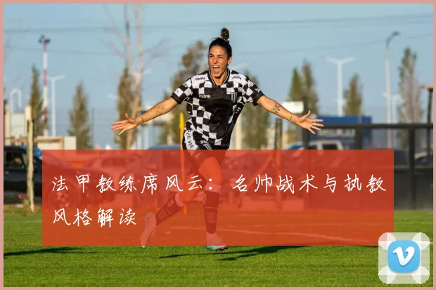 法甲教练席风云：名帅战术与执教风格解读
