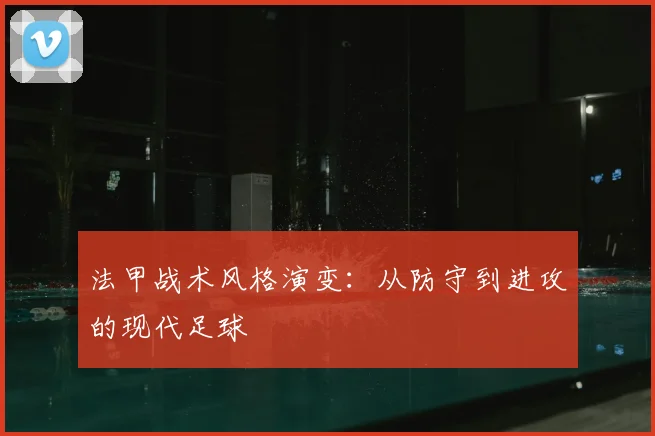 法甲战术风格演变:从防守到进攻的现代足球