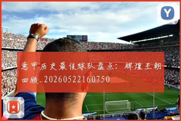 意甲历史最佳球队盘点:辉煌王朝回顾_20260522160750