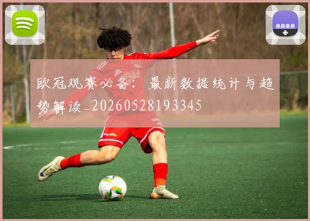 欧冠观赛必备:最新数据统计与趋势解读_20260528193345