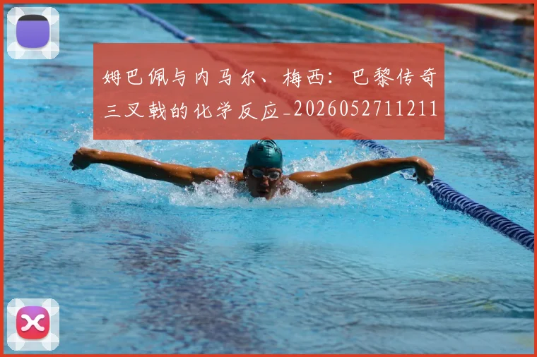 姆巴佩与内马尔、梅西:巴黎传奇三叉戟的化学反应_20260527112119_20260703231138