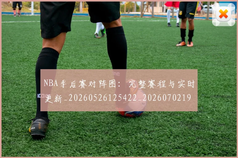 NBA季后赛对阵图：完整赛程与实时更新_20260526125422_20260702194539