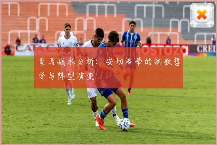皇马战术分析：安切洛蒂的执教哲学与阵型演变