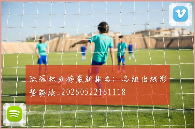 欧冠积分榜最新排名：各组出线形势解读_20260522161118
