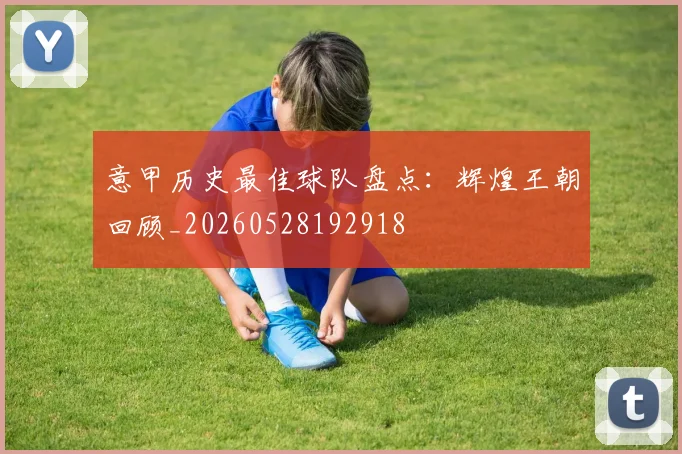 意甲历史最佳球队盘点:辉煌王朝回顾_20260528192918