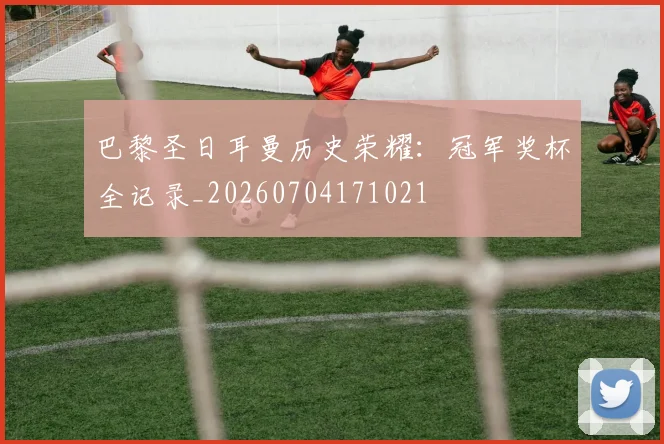 巴黎圣日耳曼历史荣耀：冠军奖杯全记录_20260704171021