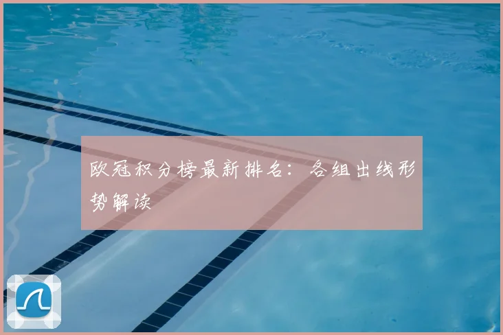 欧冠积分榜最新排名：各组出线形势解读