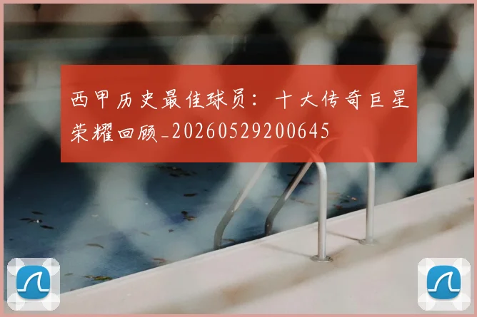 西甲历史最佳球员：十大传奇巨星荣耀回顾_20260529200645