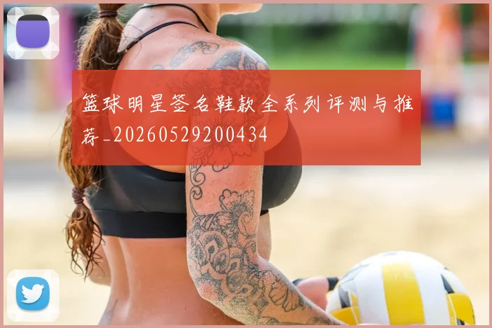 篮球明星签名鞋款全系列评测与推荐_20260529200434