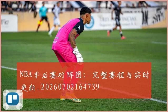 NBA季后赛对阵图：完整赛程与实时更新_20260702164739